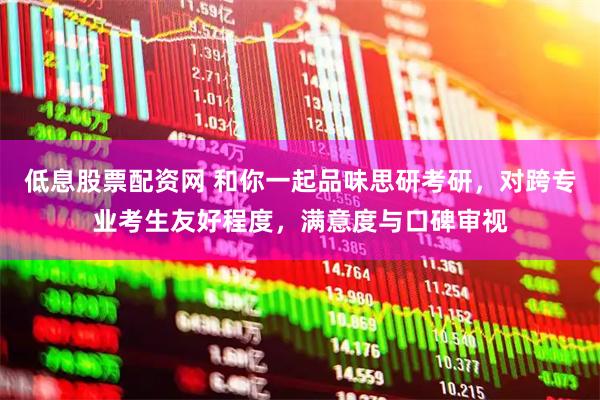 低息股票配资网 和你一起品味思研考研，对跨专业考生友好程度，满意度与口碑审视