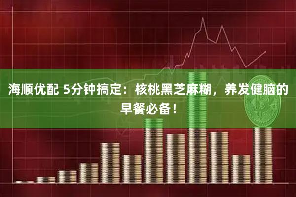 海顺优配 5分钟搞定：核桃黑芝麻糊，养发健脑的早餐必备！