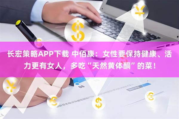 长宏策略APP下载 中佰康：女性要保持健康、活力更有女人，多吃“天然黄体酮”的菜！