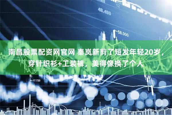南昌股票配资网官网 秦岚新剪了短发年轻20岁，穿针织衫+工装裤，美得像换了个人